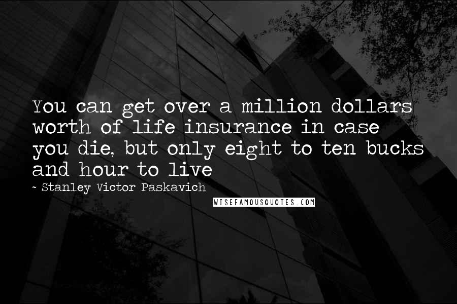 Stanley Victor Paskavich Quotes: You can get over a million dollars worth of life insurance in case you die, but only eight to ten bucks and hour to live