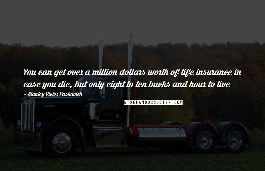 Stanley Victor Paskavich Quotes: You can get over a million dollars worth of life insurance in case you die, but only eight to ten bucks and hour to live