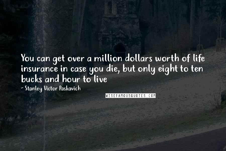 Stanley Victor Paskavich Quotes: You can get over a million dollars worth of life insurance in case you die, but only eight to ten bucks and hour to live