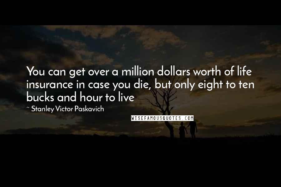 Stanley Victor Paskavich Quotes: You can get over a million dollars worth of life insurance in case you die, but only eight to ten bucks and hour to live