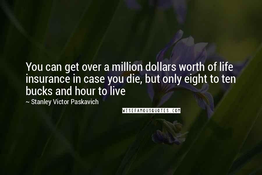Stanley Victor Paskavich Quotes: You can get over a million dollars worth of life insurance in case you die, but only eight to ten bucks and hour to live