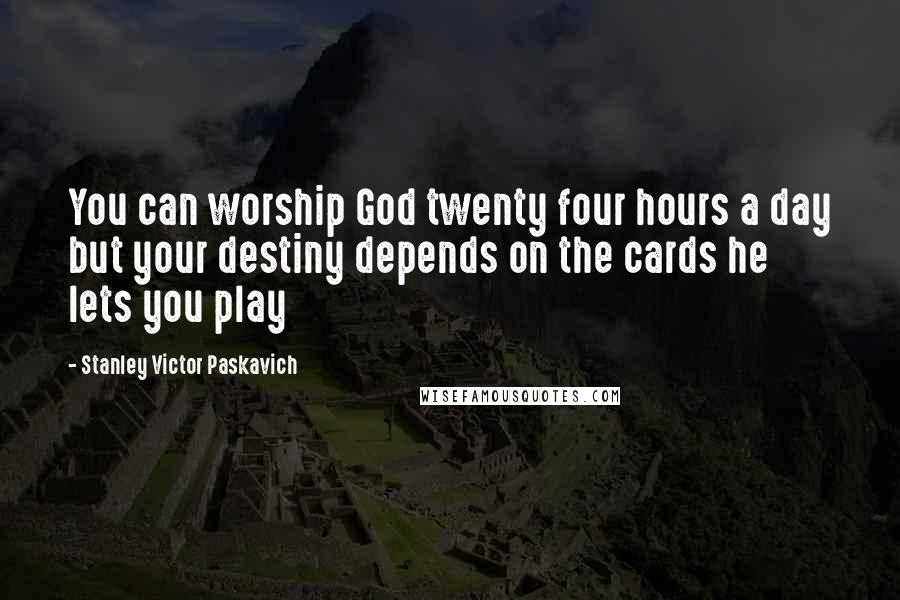 Stanley Victor Paskavich Quotes: You can worship God twenty four hours a day but your destiny depends on the cards he lets you play