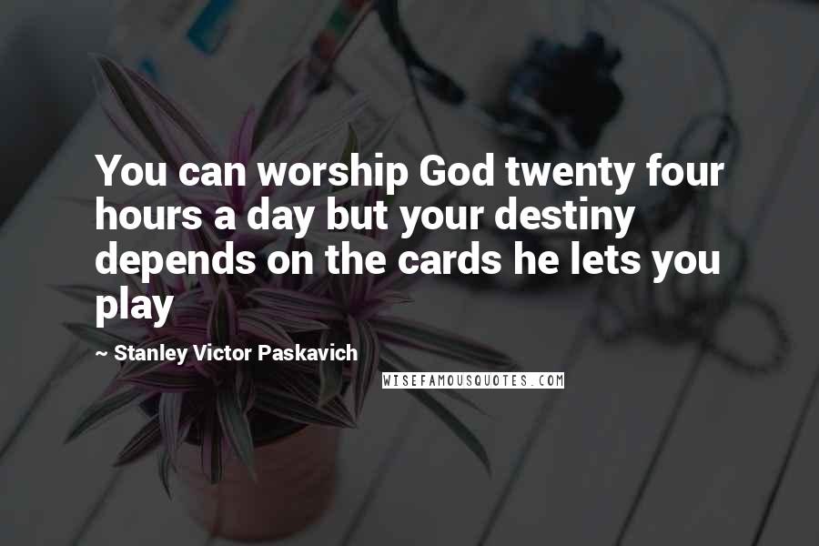 Stanley Victor Paskavich Quotes: You can worship God twenty four hours a day but your destiny depends on the cards he lets you play