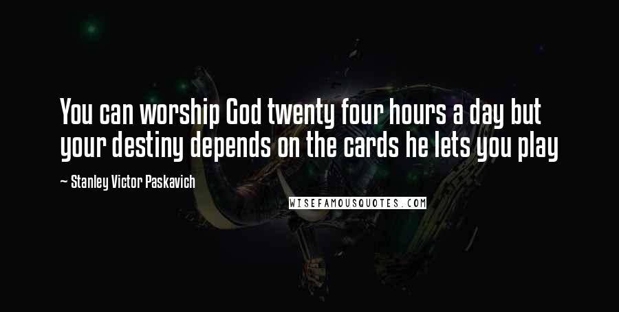 Stanley Victor Paskavich Quotes: You can worship God twenty four hours a day but your destiny depends on the cards he lets you play