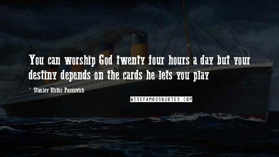 Stanley Victor Paskavich Quotes: You can worship God twenty four hours a day but your destiny depends on the cards he lets you play