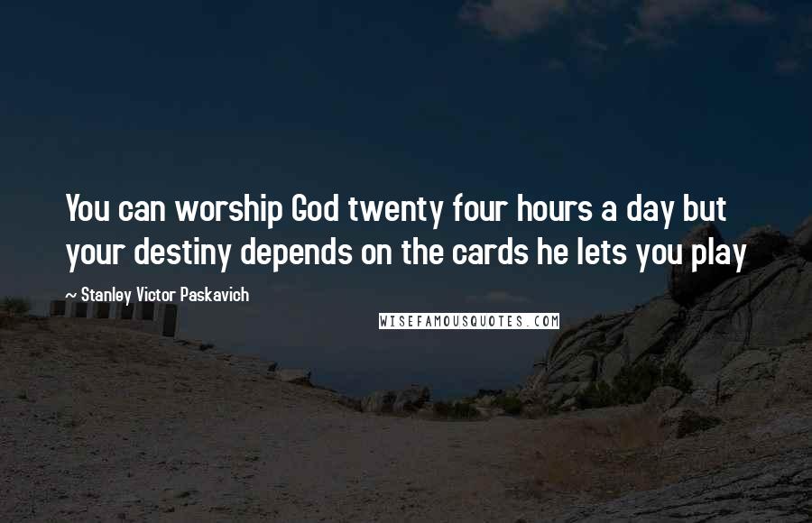 Stanley Victor Paskavich Quotes: You can worship God twenty four hours a day but your destiny depends on the cards he lets you play