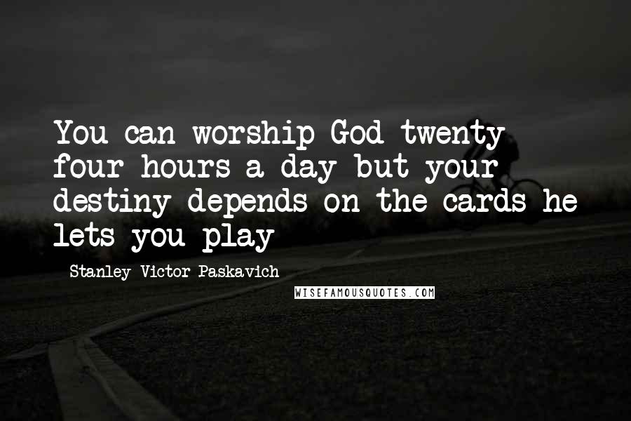 Stanley Victor Paskavich Quotes: You can worship God twenty four hours a day but your destiny depends on the cards he lets you play