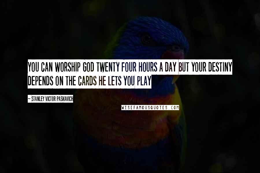 Stanley Victor Paskavich Quotes: You can worship God twenty four hours a day but your destiny depends on the cards he lets you play