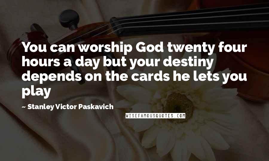 Stanley Victor Paskavich Quotes: You can worship God twenty four hours a day but your destiny depends on the cards he lets you play