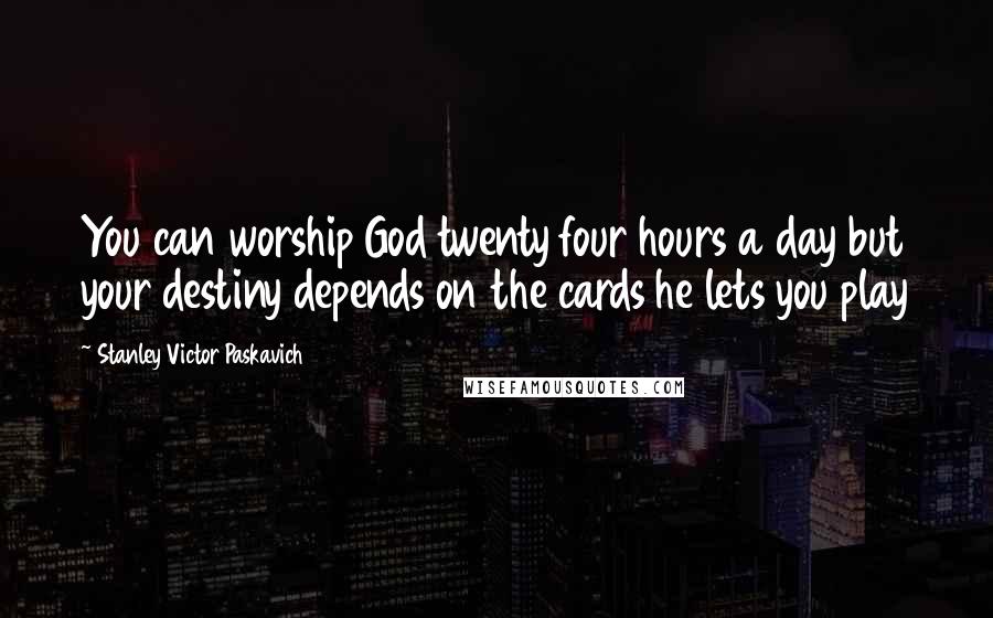 Stanley Victor Paskavich Quotes: You can worship God twenty four hours a day but your destiny depends on the cards he lets you play