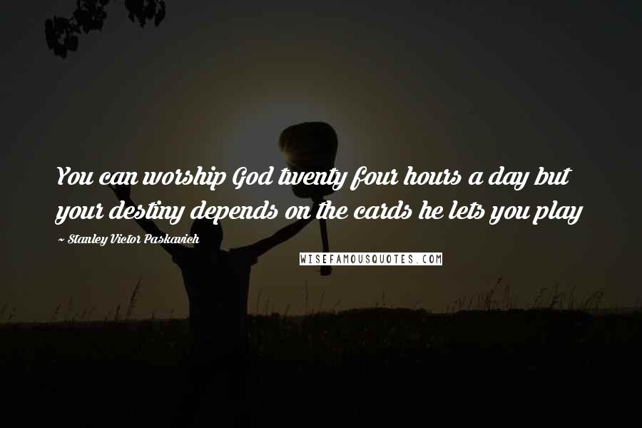 Stanley Victor Paskavich Quotes: You can worship God twenty four hours a day but your destiny depends on the cards he lets you play