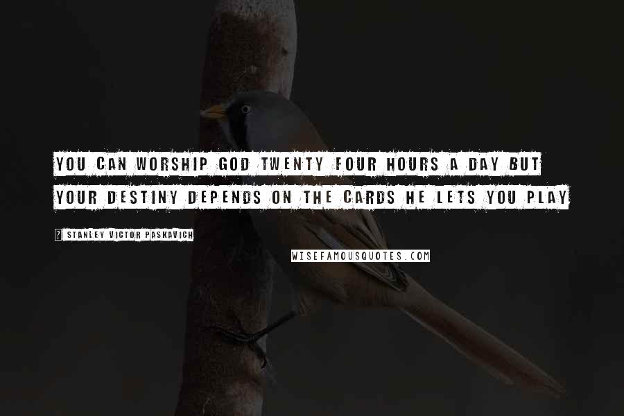 Stanley Victor Paskavich Quotes: You can worship God twenty four hours a day but your destiny depends on the cards he lets you play