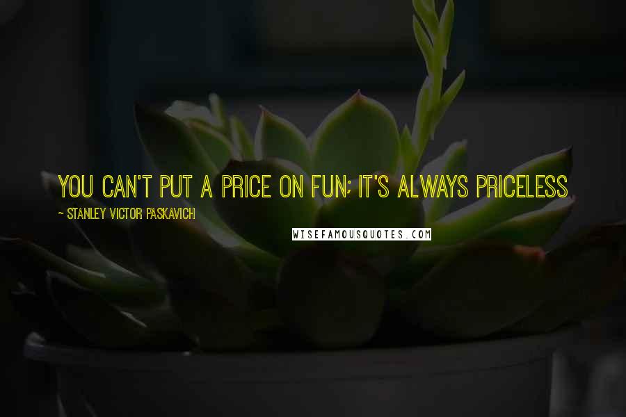 Stanley Victor Paskavich Quotes: You can't put a price on fun; it's always priceless