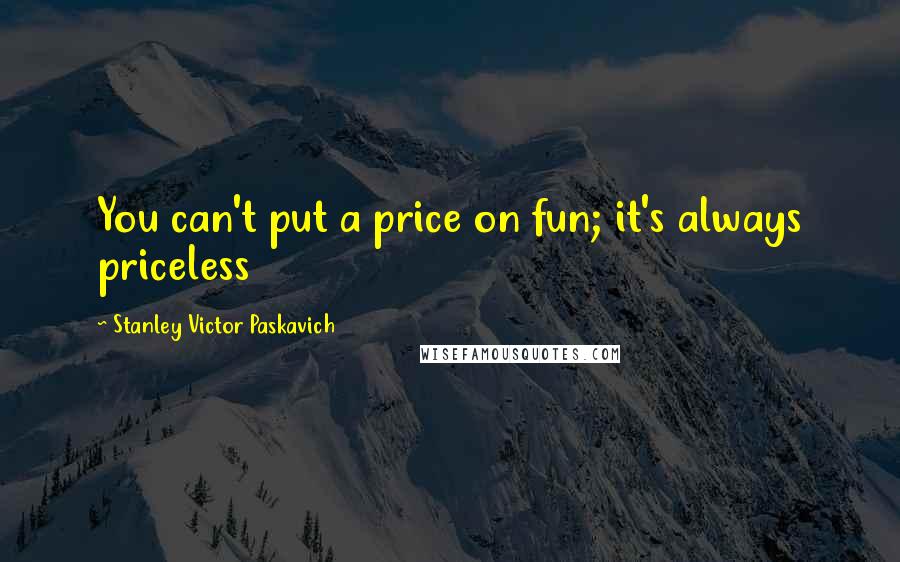 Stanley Victor Paskavich Quotes: You can't put a price on fun; it's always priceless