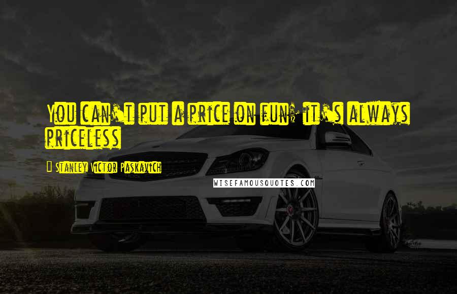 Stanley Victor Paskavich Quotes: You can't put a price on fun; it's always priceless