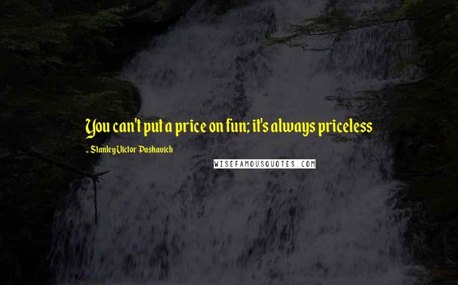 Stanley Victor Paskavich Quotes: You can't put a price on fun; it's always priceless