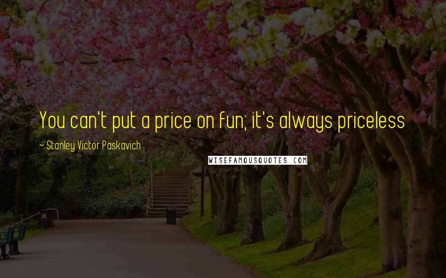 Stanley Victor Paskavich Quotes: You can't put a price on fun; it's always priceless