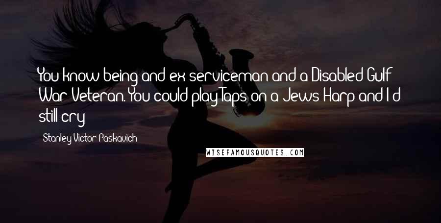 Stanley Victor Paskavich Quotes: You know being and ex serviceman and a Disabled Gulf War Veteran. You could play Taps on a Jews Harp and I'd still cry