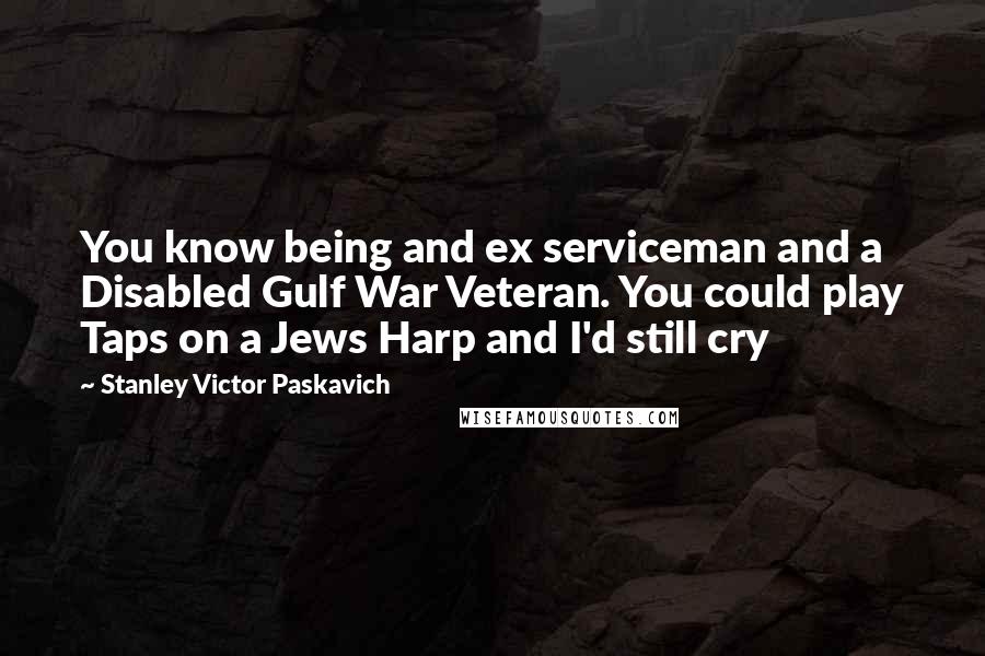 Stanley Victor Paskavich Quotes: You know being and ex serviceman and a Disabled Gulf War Veteran. You could play Taps on a Jews Harp and I'd still cry