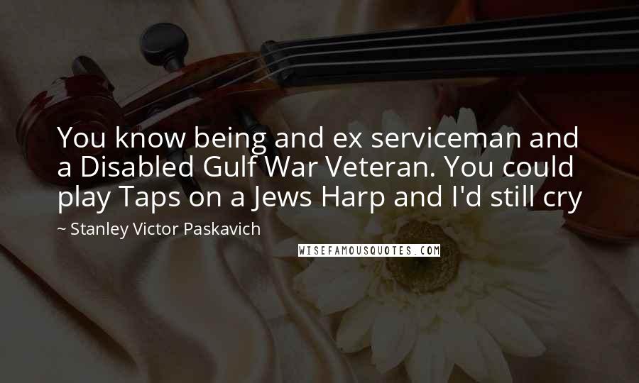 Stanley Victor Paskavich Quotes: You know being and ex serviceman and a Disabled Gulf War Veteran. You could play Taps on a Jews Harp and I'd still cry