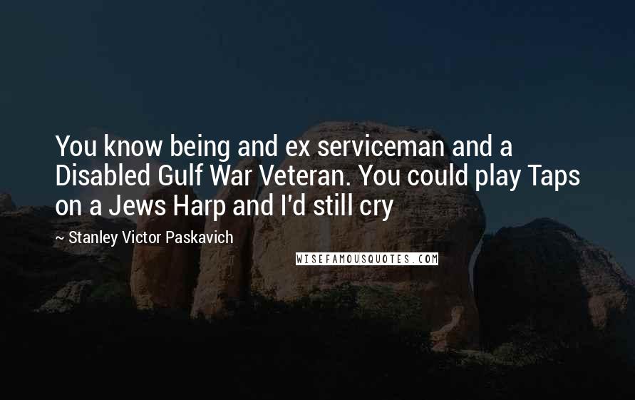 Stanley Victor Paskavich Quotes: You know being and ex serviceman and a Disabled Gulf War Veteran. You could play Taps on a Jews Harp and I'd still cry