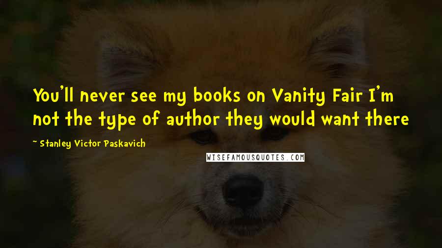 Stanley Victor Paskavich Quotes: You'll never see my books on Vanity Fair I'm not the type of author they would want there