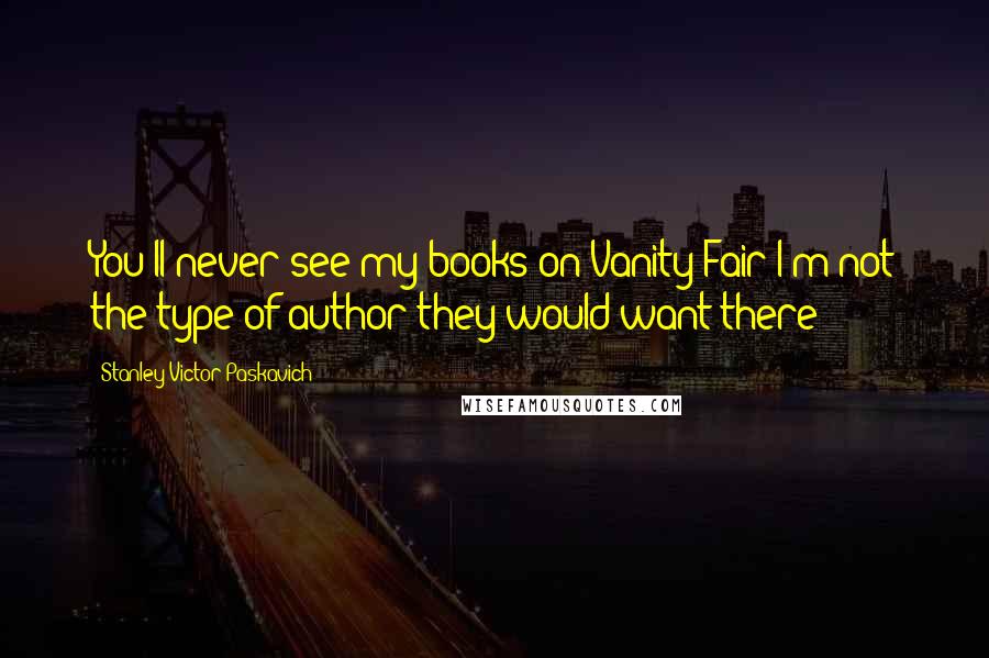 Stanley Victor Paskavich Quotes: You'll never see my books on Vanity Fair I'm not the type of author they would want there