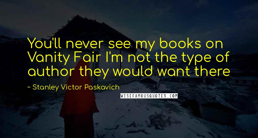 Stanley Victor Paskavich Quotes: You'll never see my books on Vanity Fair I'm not the type of author they would want there