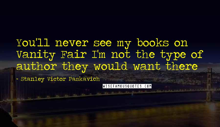 Stanley Victor Paskavich Quotes: You'll never see my books on Vanity Fair I'm not the type of author they would want there