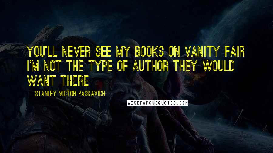 Stanley Victor Paskavich Quotes: You'll never see my books on Vanity Fair I'm not the type of author they would want there