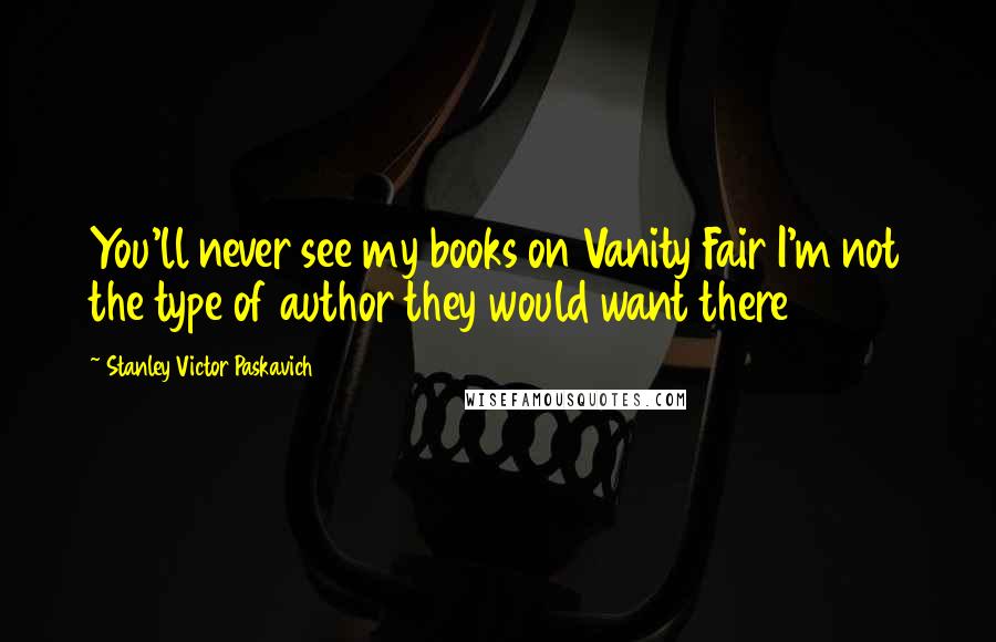 Stanley Victor Paskavich Quotes: You'll never see my books on Vanity Fair I'm not the type of author they would want there