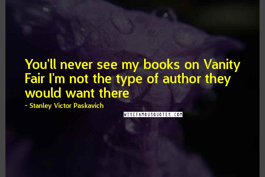 Stanley Victor Paskavich Quotes: You'll never see my books on Vanity Fair I'm not the type of author they would want there