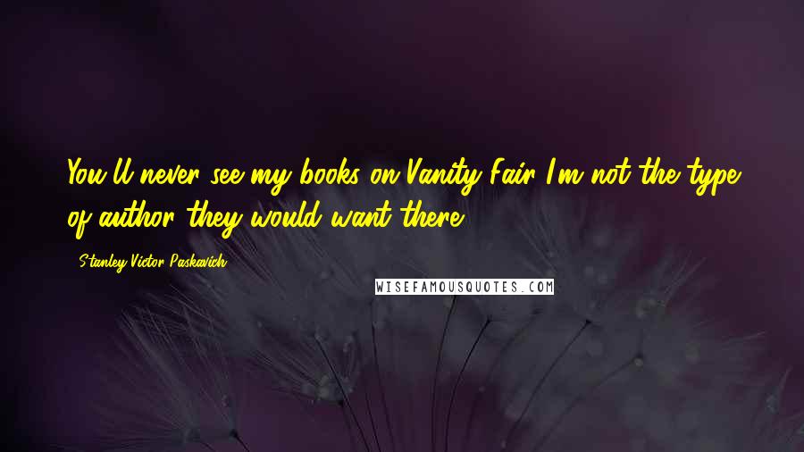 Stanley Victor Paskavich Quotes: You'll never see my books on Vanity Fair I'm not the type of author they would want there