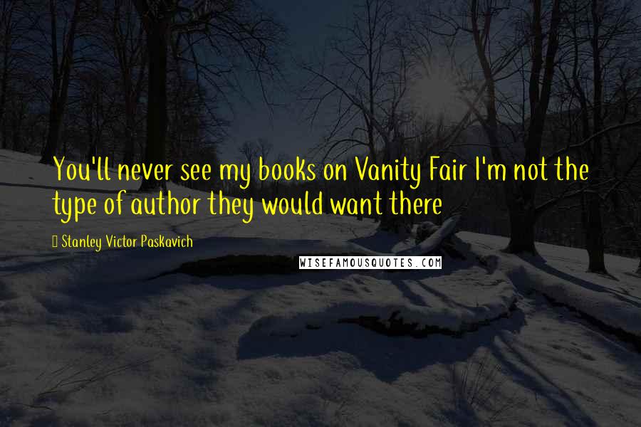 Stanley Victor Paskavich Quotes: You'll never see my books on Vanity Fair I'm not the type of author they would want there