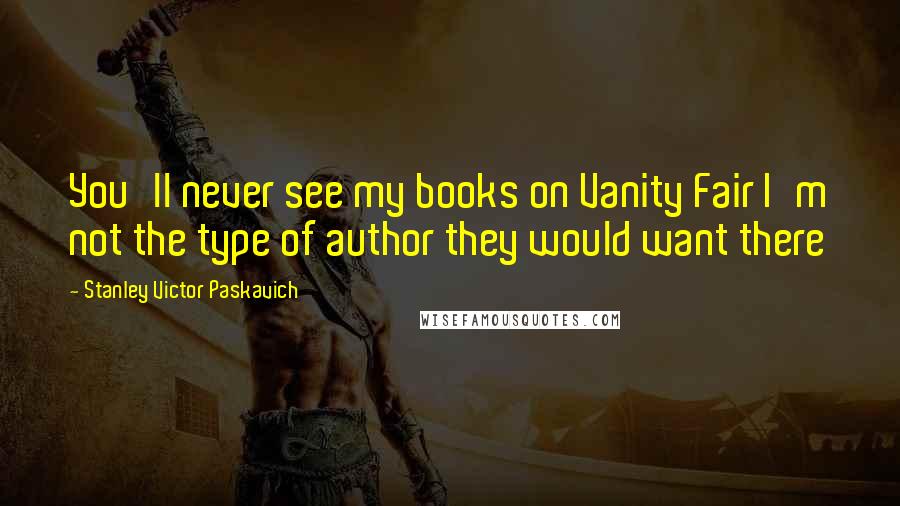 Stanley Victor Paskavich Quotes: You'll never see my books on Vanity Fair I'm not the type of author they would want there