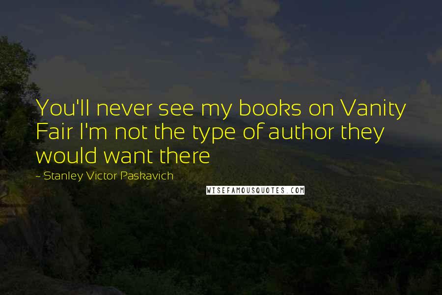 Stanley Victor Paskavich Quotes: You'll never see my books on Vanity Fair I'm not the type of author they would want there