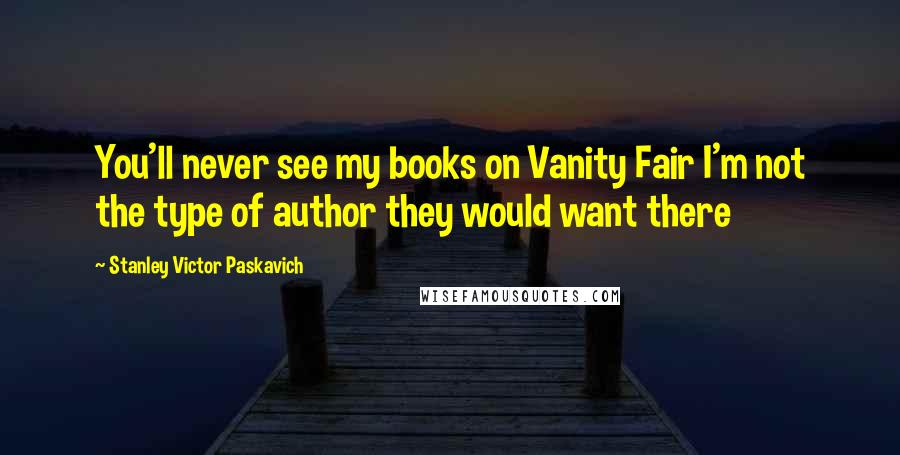 Stanley Victor Paskavich Quotes: You'll never see my books on Vanity Fair I'm not the type of author they would want there