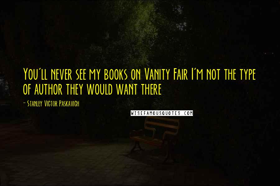 Stanley Victor Paskavich Quotes: You'll never see my books on Vanity Fair I'm not the type of author they would want there