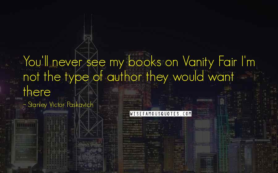 Stanley Victor Paskavich Quotes: You'll never see my books on Vanity Fair I'm not the type of author they would want there