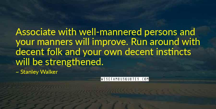 Stanley Walker Quotes: Associate with well-mannered persons and your manners will improve. Run around with decent folk and your own decent instincts will be strengthened.