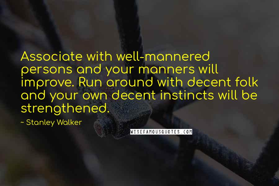 Stanley Walker Quotes: Associate with well-mannered persons and your manners will improve. Run around with decent folk and your own decent instincts will be strengthened.