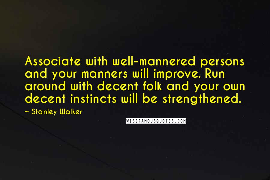 Stanley Walker Quotes: Associate with well-mannered persons and your manners will improve. Run around with decent folk and your own decent instincts will be strengthened.