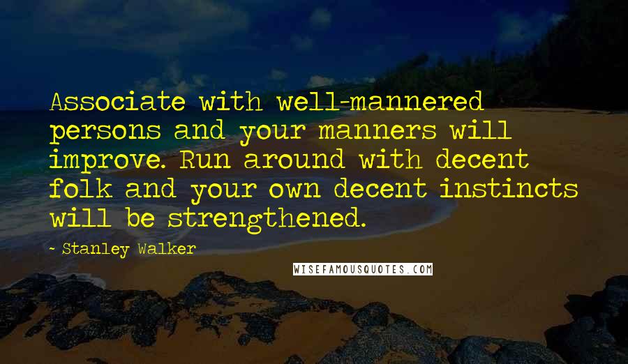 Stanley Walker Quotes: Associate with well-mannered persons and your manners will improve. Run around with decent folk and your own decent instincts will be strengthened.