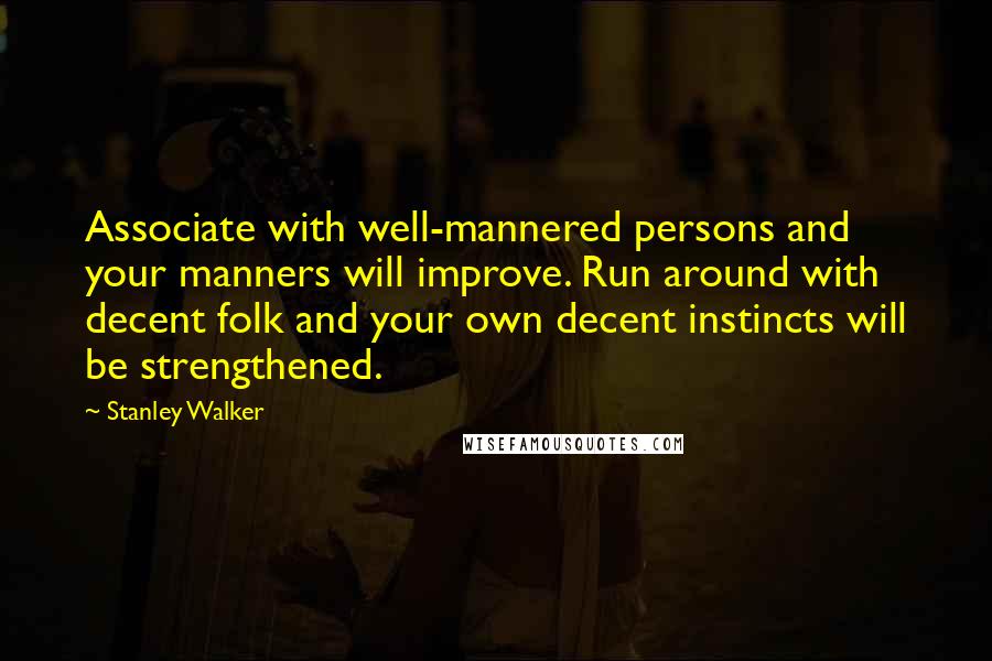 Stanley Walker Quotes: Associate with well-mannered persons and your manners will improve. Run around with decent folk and your own decent instincts will be strengthened.