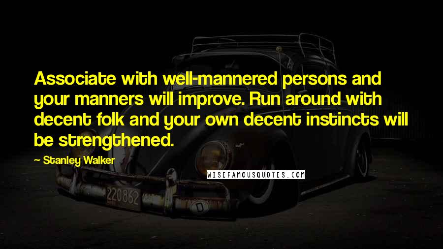 Stanley Walker Quotes: Associate with well-mannered persons and your manners will improve. Run around with decent folk and your own decent instincts will be strengthened.