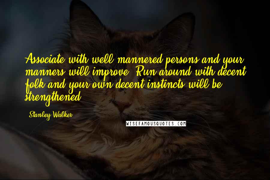 Stanley Walker Quotes: Associate with well-mannered persons and your manners will improve. Run around with decent folk and your own decent instincts will be strengthened.