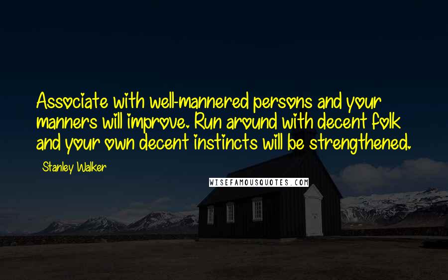 Stanley Walker Quotes: Associate with well-mannered persons and your manners will improve. Run around with decent folk and your own decent instincts will be strengthened.