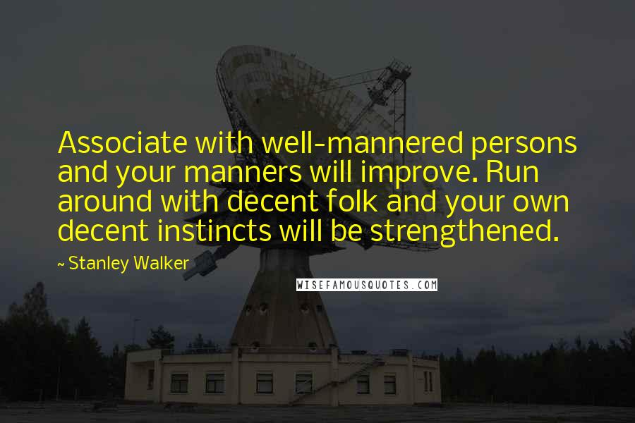 Stanley Walker Quotes: Associate with well-mannered persons and your manners will improve. Run around with decent folk and your own decent instincts will be strengthened.