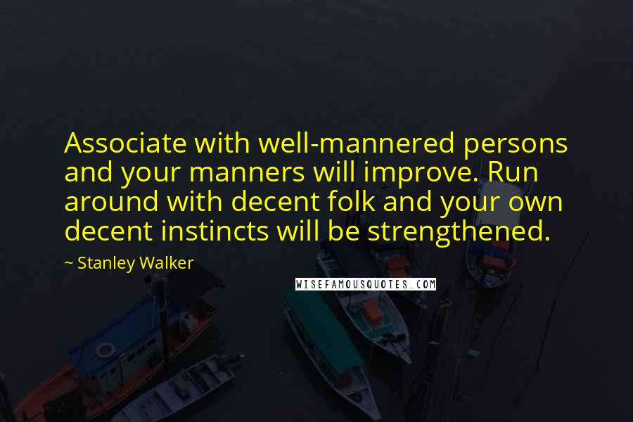 Stanley Walker Quotes: Associate with well-mannered persons and your manners will improve. Run around with decent folk and your own decent instincts will be strengthened.
