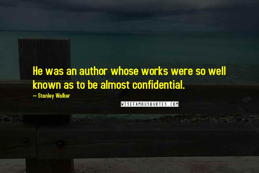 Stanley Walker Quotes: He was an author whose works were so well known as to be almost confidential.